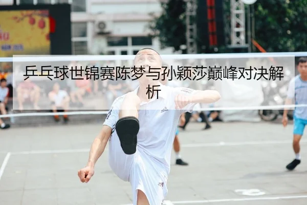 乒乓球世锦赛陈梦与孙颖莎巅峰对决解析